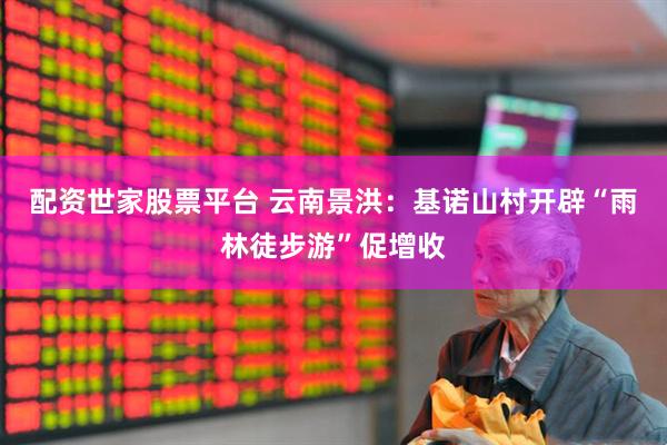 配资世家股票平台 云南景洪：基诺山村开辟“雨林徒步游”促增收